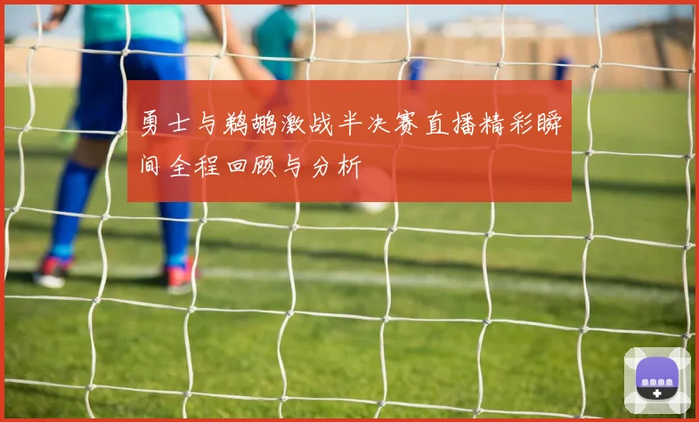 勇士与鹈鹕激战半决赛直播精彩瞬间全程回顾与分析