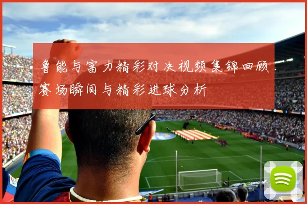 鲁能与富力精彩对决视频集锦回顾赛场瞬间与精彩进球分析