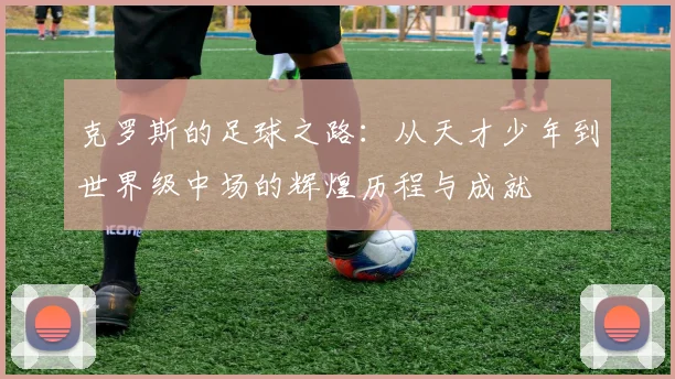 克罗斯的足球之路：从天才少年到世界级中场的辉煌历程与成就