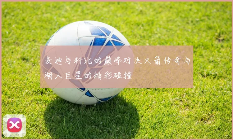 麦迪与科比的巅峰对决火箭传奇与湖人巨星的精彩碰撞