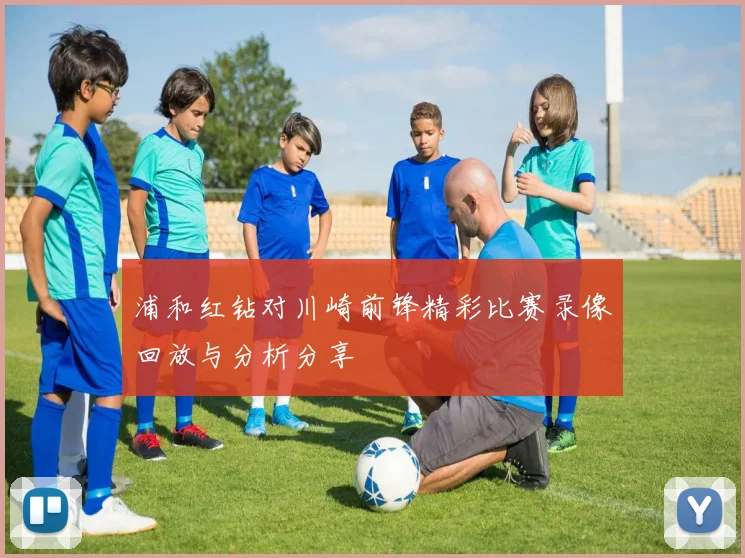 浦和红钻对川崎前锋精彩比赛录像回放与分析分享