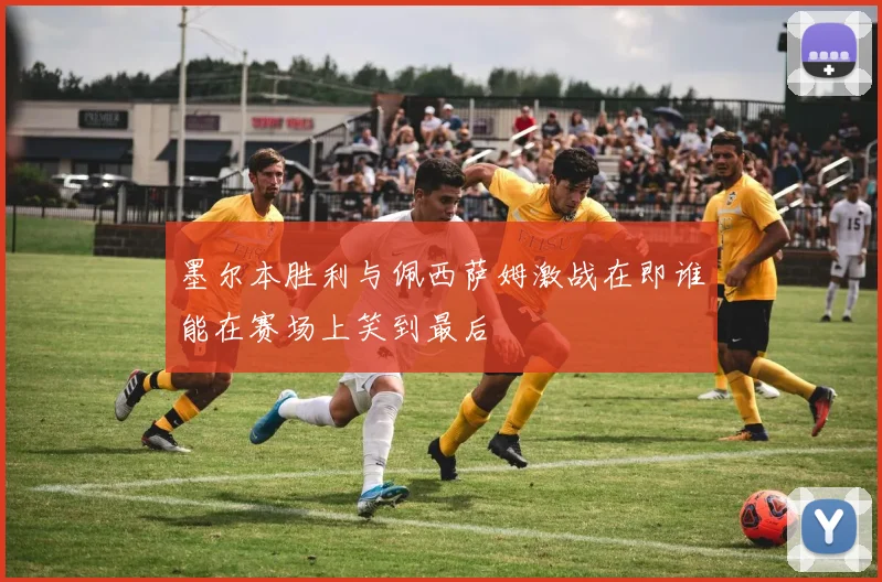 墨尔本胜利与佩西萨姆激战在即谁能在赛场上笑到最后