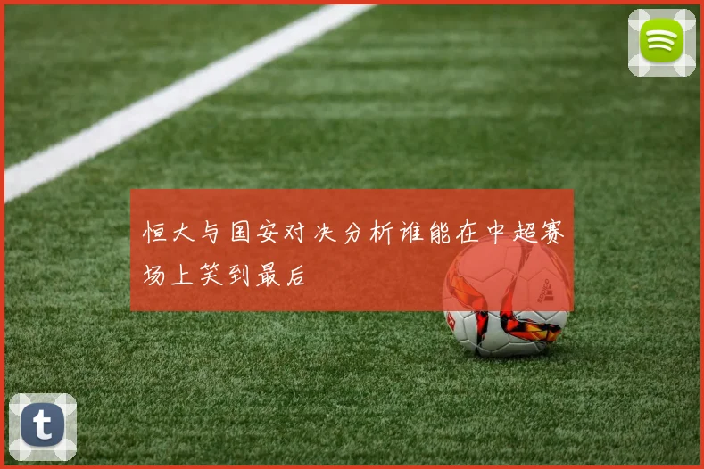 恒大与国安对决分析谁能在中超赛场上笑到最后