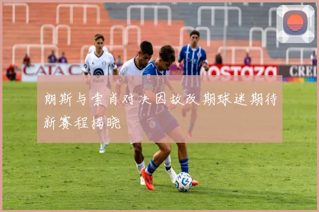 朗斯与索肖对决因故改期球迷期待新赛程揭晓