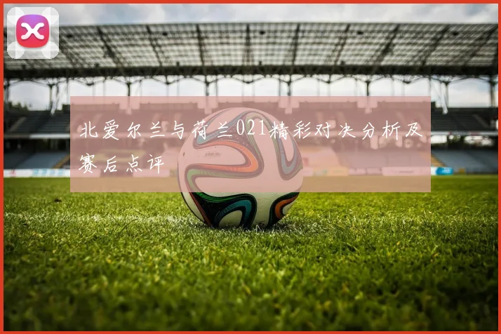 北爱尔兰与荷兰021精彩对决分析及赛后点评