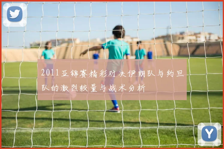2011亚锦赛精彩对决伊朗队与约旦队的激烈较量与战术分析
