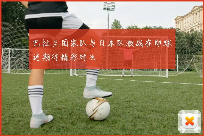 巴拉圭国家队与日本队激战在即球迷期待精彩对决